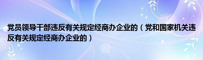党员领导干部违反有关规定经商办企业的（党和国家机关违反有关规定经商办企业的）