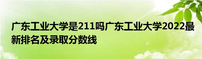 广东工业大学是211吗广东工业大学2022最新排名及录取分数线