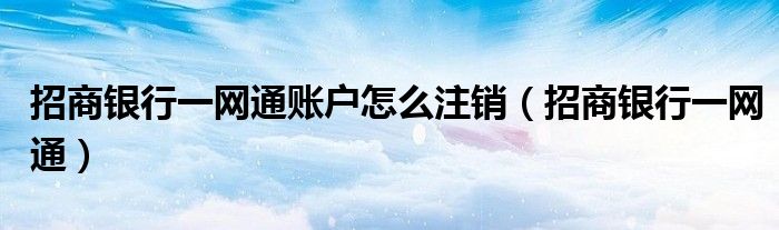 招商银行一网通账户怎么注销（招商银行一网通）