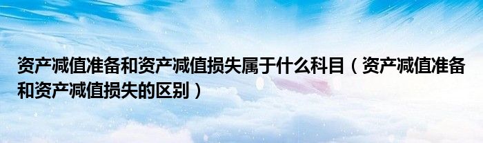 资产减值准备和资产减值损失属于什么科目（资产减值准备和资产减值损失的区别）