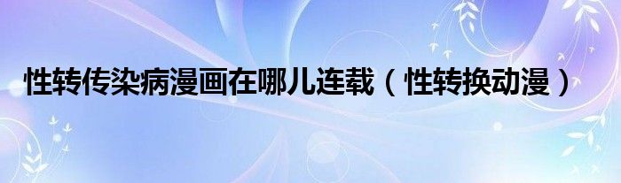 性转传染病漫画在哪儿连载（性转换动漫）