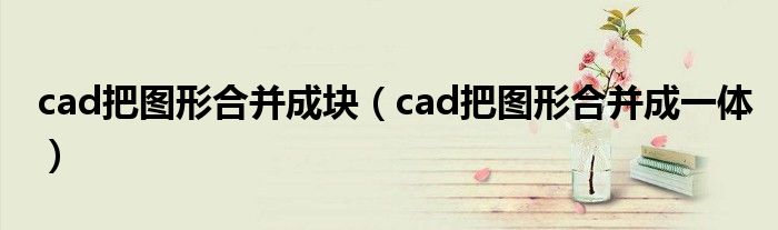 cad把图形合并成块（cad把图形合并成一体）