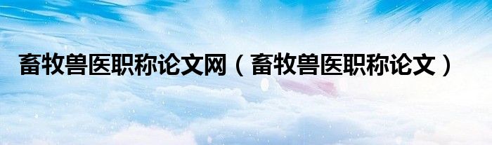畜牧兽医职称论文网（畜牧兽医职称论文）