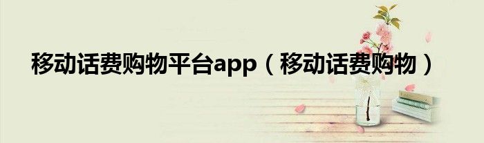移动话费购物平台app（移动话费购物）