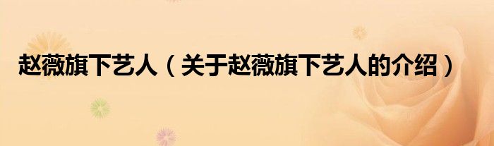 赵薇旗下艺人（关于赵薇旗下艺人的介绍）