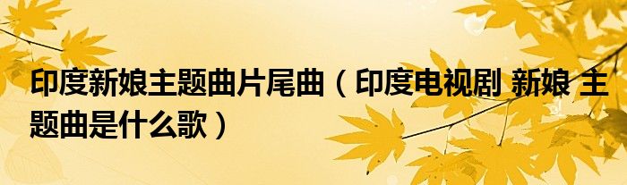 印度新娘主题曲片尾曲（印度电视剧 新娘 主题曲是什么歌）