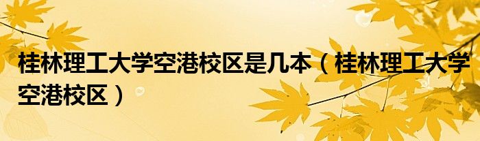 桂林理工大学空港校区是几本（桂林理工大学空港校区）
