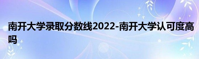 南开大学录取分数线2022-南开大学认可度高吗