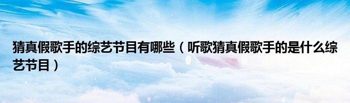 猜真假歌手的综艺节目有哪些（听歌猜真假歌手的是什么综艺节目）