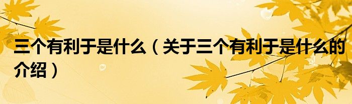 三个有利于是什么（关于三个有利于是什么的介绍）