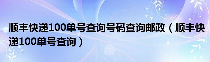 顺丰快递100单号查询号码查询邮政（顺丰快递100单号查询）