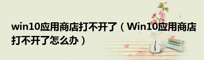 win10应用商店打不开了（Win10应用商店打不开了怎么办）