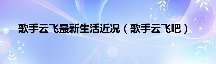 歌手云飞最新生活近况（歌手云飞吧）