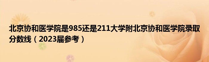 北京协和医学院是985还是211大学附北京协和医学院录取分数线（2023届参考）