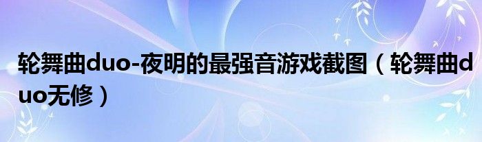 轮舞曲duo-夜明的最强音游戏截图（轮舞曲duo无修）