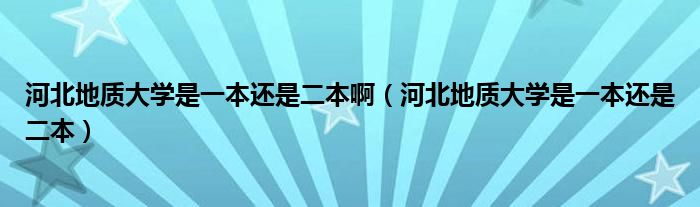 河北地质大学是一本还是二本啊（河北地质大学是一本还是二本）