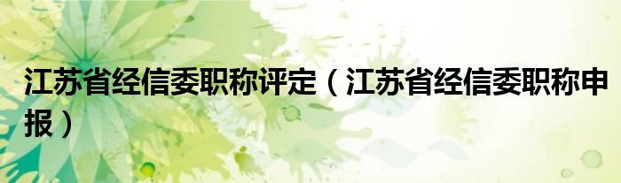 江苏省经信委职称评定（江苏省经信委职称申报）