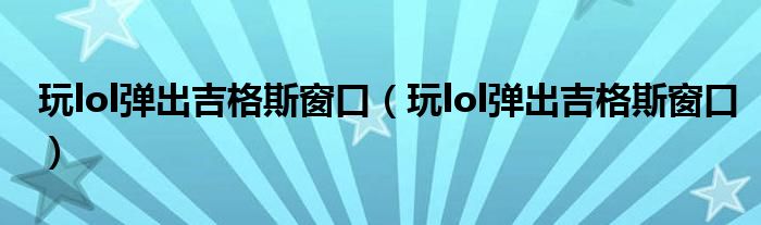 玩lol弹出吉格斯窗口（玩lol弹出吉格斯窗口）