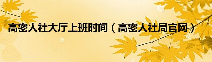 高密人社大厅上班时间（高密人社局官网）