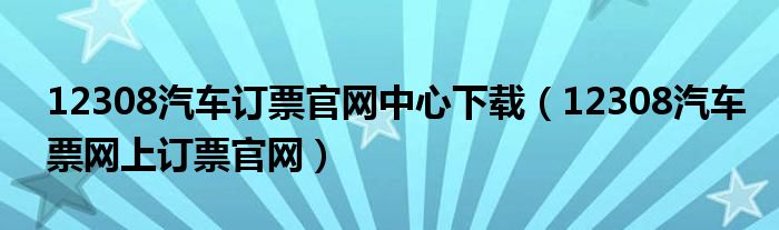 12308汽车订票官网中心下载（12308汽车票网上订票官网）