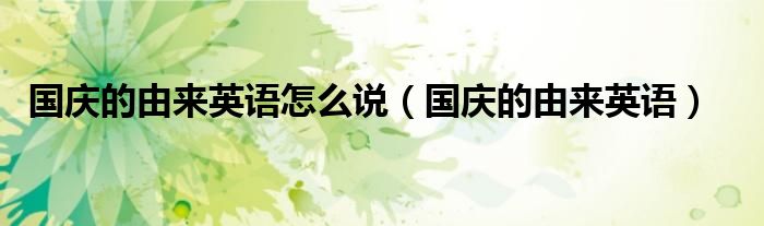 国庆的由来英语怎么说（国庆的由来英语）