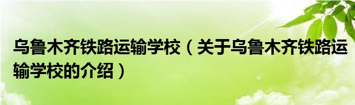 乌鲁木齐铁路运输学校（关于乌鲁木齐铁路运输学校的介绍）