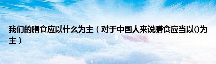 我们的膳食应以什么为主（对于中国人来说膳食应当以()为主）