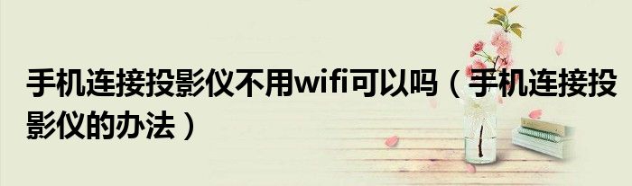 手机连接投影仪不用wifi可以吗（手机连接投影仪的办法）