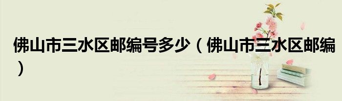 佛山市三水区邮编号多少（佛山市三水区邮编）
