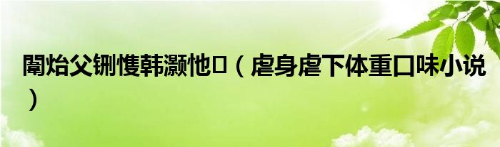 闈炲父铏愯韩灏忚（虐身虐下体重口味小说）