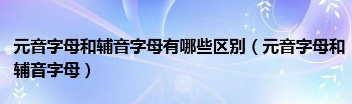 元音字母和辅音字母有哪些区别（元音字母和辅音字母）