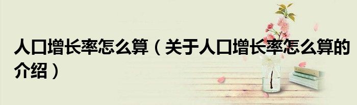 人口增长率怎么算（关于人口增长率怎么算的介绍）