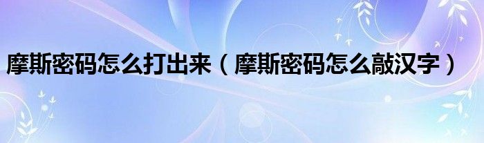 摩斯密码怎么打出来（摩斯密码怎么敲汉字）