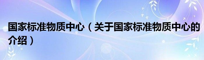 国家标准物质中心（关于国家标准物质中心的介绍）