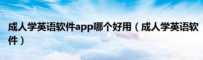 成人学英语软件app哪个好用（成人学英语软件）