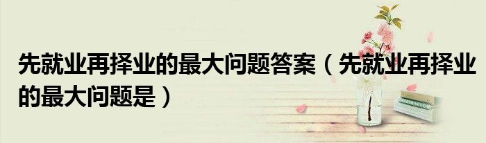 先就业再择业的最大问题答案（先就业再择业的最大问题是）