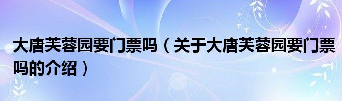 大唐芙蓉园要门票吗（关于大唐芙蓉园要门票吗的介绍）