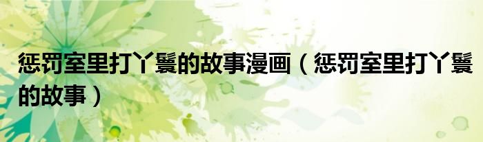 惩罚室里打丫鬟的故事漫画（惩罚室里打丫鬟的故事）