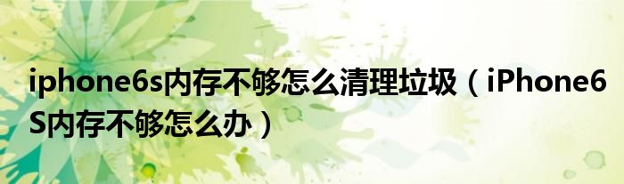 iphone6s内存不够怎么清理垃圾（iPhone6S内存不够怎么办）