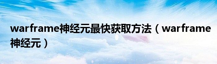 warframe神经元最快获取方法（warframe神经元）