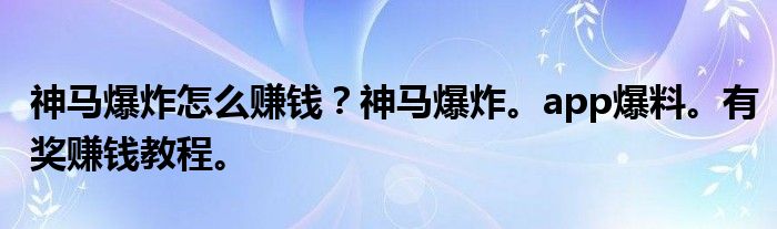 神马爆炸怎么赚钱？神马爆炸。app爆料。有奖赚钱教程。