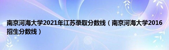 南京河海大学2021年江苏录取分数线（南京河海大学2016招生分数线）