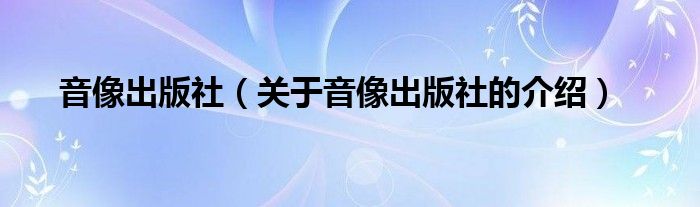 音像出版社（关于音像出版社的介绍）