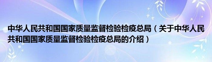 中华人民共和国国家质量监督检验检疫总局（关于中华人民共和国国家质量监督检验检疫总局的介绍）