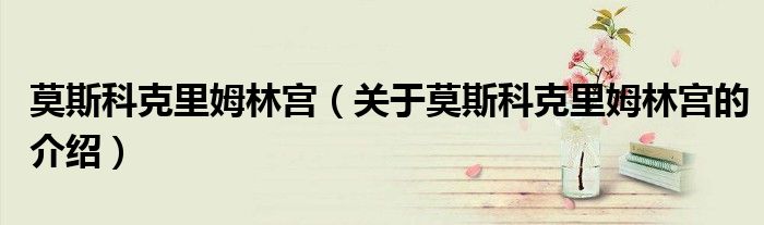 莫斯科克里姆林宫（关于莫斯科克里姆林宫的介绍）