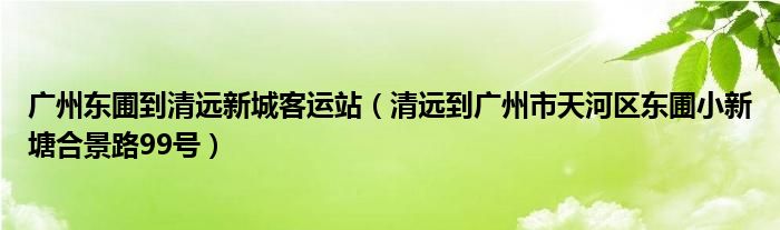 广州东圃到清远新城客运站（清远到广州市天河区东圃小新塘合景路99号）