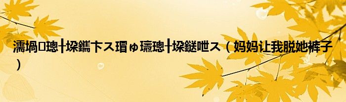 濡堝璁╂垜鑴卞ス瑁ゅ瓙璁╂垜鎹呭ス（妈妈让我脱她裤子）