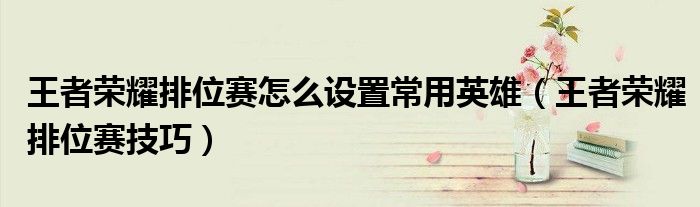 王者荣耀排位赛怎么设置常用英雄（王者荣耀排位赛技巧）