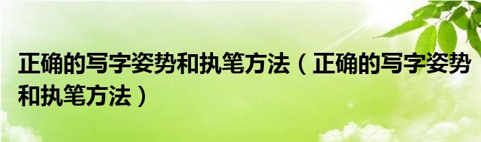 正确的写字姿势和执笔方法（正确的写字姿势和执笔方法）