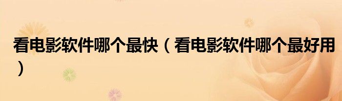 看电影软件哪个最快（看电影软件哪个最好用）